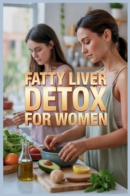 Fatty Liver Detox for Women: The Complete Guide to Cleanse, Heal, and Restore Your Liver Naturally with Hormone-Balancing Foods by C. Kurt, Jennifer
