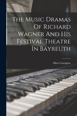 The Music Dramas Of Richard Wagner And His Festival Theatre In Bayreuth by Lavignac, Albert