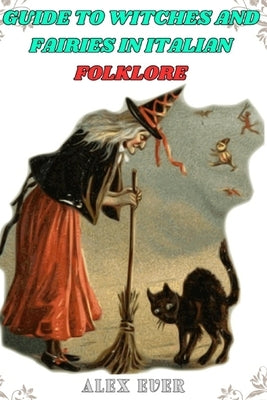 Guide to Witches and Fairies in Italian Folklore: mysteries, about witches and fairies by Ever, Alex