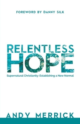 Relentless Hope: Supernatural Christianity: Establishing a New Normal by Merrick, Andy