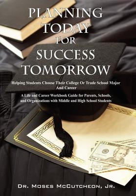 Planning Today for Success Tomorrow: Helping Students Choose Their College or Trade School Major and Career by McCutcheon, Moses, Jr.