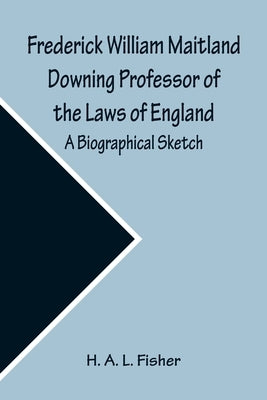 Frederick William Maitland Downing Professor of the Laws of England; A Biographical Sketch by A. L., H.