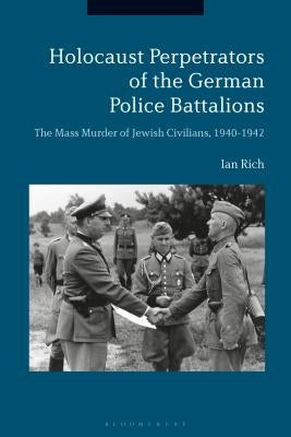 Holocaust Perpetrators of the German Police Battalions: The Mass Murder of Jewish Civilians, 1940-1942 by Rich, Ian