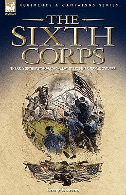 The Sixth Corps: The Army of the Potomac, Union Army, During the American Civil War by Stevens, George T.