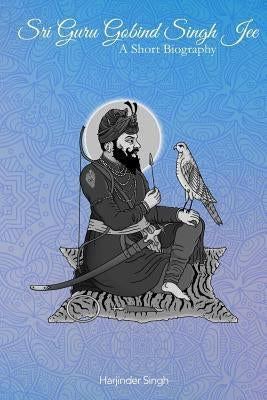 Sri Guru Gobind Singh Jee: A short biography by Singh, Harjinder