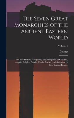 The Seven Great Monarchies of the Ancient Eastern World: Or, The History, Geography and Antiquities of Chaldæa, Assyria, Babylon, Media, Persia, Parth by Rawlinson, George 1812-1902