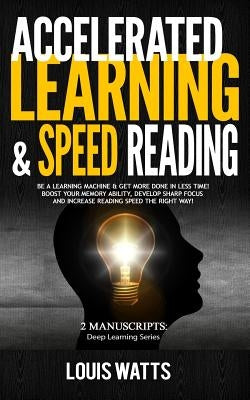 Accelerated Learning & Speed Reading: 2 Manuscripts: Be a Learning Machine & Get More Done in Less Time! Boost Your Memory Ability, Develop Sharp Focu by Watts, Louis
