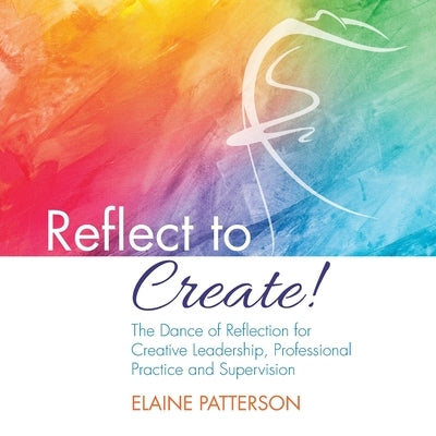 Reflect to Create! The Dance of Reflection for Creative Leadership, Professional Practice and Supervision by Patterson, Elaine