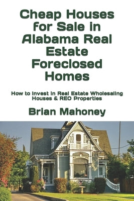 Cheap Houses for Sale in Alabama Real Estate Foreclosed Homes: How to Invest in Real Estate Wholesaling Houses & REO Properties by Mahoney, Brian