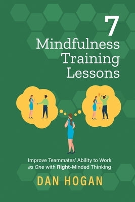 7 Mindfulness Training Lessons: Improve Teammates' Ability to Work as One with Right-Minded Thinking by Hogan, Dan