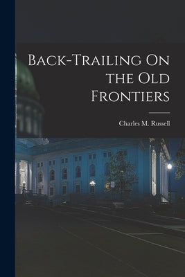 Back-Trailing On the Old Frontiers by Russell, Charles M.
