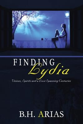 Finding Lydia: Reconstructing a Life Visions, Spirits and a Love Spanning Centuries by Arias, B. H.
