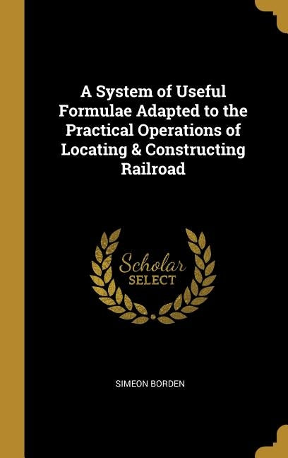 A System of Useful Formulae Adapted to the Practical Operations of Locating & Constructing Railroad by Borden, Simeon