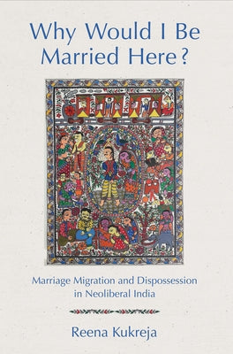 Why Would I Be Married Here?: Marriage Migration and Dispossession in Neoliberal India by Kukreja, Reena