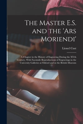 The Master E.S. and the 'Ars Moriendi'; a Chapter in the History of Engraving During the XVth Century, With Facsimile Reproductions of Engravings in t by Cust, Lionel