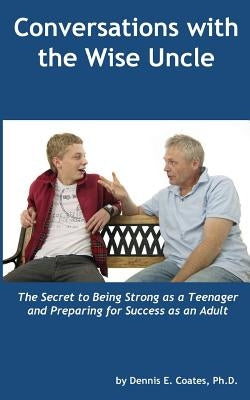 Conversations with the Wise Uncle: The Secret to Being Strong as a Teenager and Preparing for Success as an Adult by Coates Ph. D., Dennis E.