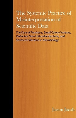 The Systemic Practice of Misinterpretation of Scientific Data: The Case of Persisters, Small Colony Variants, Viable but Non-Culturable Bacteria, and by Jacob, Jaison