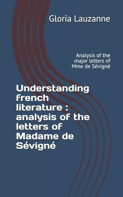 Understanding french literature: analysis of the letters of Madame de Sévigné Analysis of the major letters of Mme de Sévigné by Lauzanne, Gloria