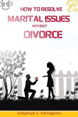 How to Resolve Marital Issues Without Divorce: Proficient Advice on Conquering Obstacles and Reinstating Your Marriage by Aduragbemi, Adegboye