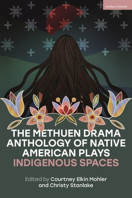 The Methuen Drama Anthology of Native American Plays: Indigenous Spaces by Mohler, Courtney Elkin