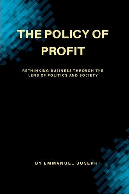 "The Policy of Profit, Rethinking Business Through the Lens of Politics and Society" by Joseph, Emmanuel