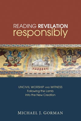 Reading Revelation Responsibly: Uncivil Worship and Witness: Following the Lamb Into the New Creation by Gorman, Michael J.