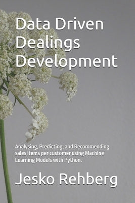 Data Driven Dealings Development: Analysing, Predicting, and Recommending sales items per customer using Machine Learning Models with Python. by Rehberg, Jesko