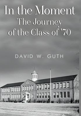 In the Moment: The Journey of the Class of '70 by Guth, David W.