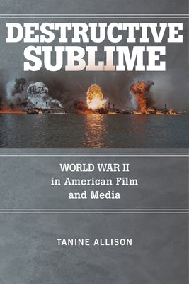 Destructive Sublime: World War II in American Film and Media by Allison, Tanine