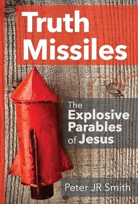 Truth Missiles - The Explosive Parables of Jesus by Smith, Peter, Jr.