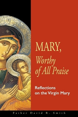 Mary, Worthy of All Praise: Reflections on the Virgin Mary by Smith, David R.