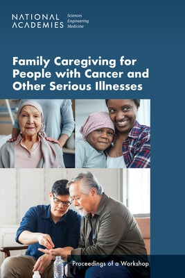 Family Caregiving for People with Cancer and Other Serious Illnesses: Proceedings of a Workshop by National Academies of Sciences Engineeri