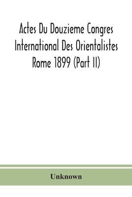 Actes Du Douzieme Congres International Des Orientalistes; Rome 1899 (Part Ii) by Unknown