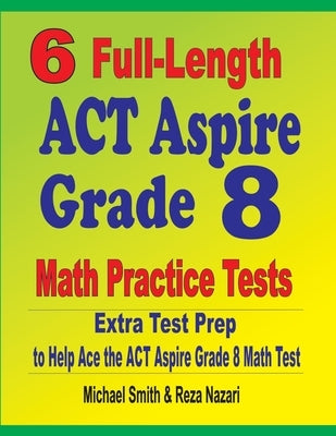 6 Full-Length ACT Aspire Grade 8 Math Practice Tests: Extra Test Prep to Help Ace the ACT Aspire Math Test by Smith, Michael