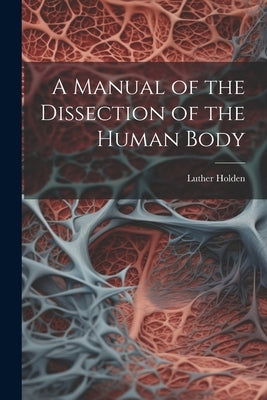 A Manual of the Dissection of the Human Body by Holden, Luther