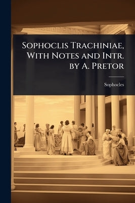 Sophoclis Trachiniae, With Notes and Intr. by A. Pretor by Sophocles