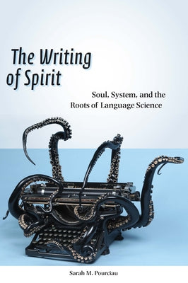 The Writing of Spirit: Soul, System, and the Roots of Language Science by Pourciau, Sarah M.