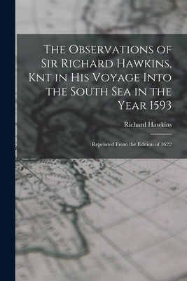 The Observations of Sir Richard Hawkins, Knt in His Voyage Into the South Sea in the Year 1593: Reprinted From the Edition of 1622 by Hawkins, Richard