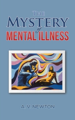 The Mystery of Mental Illness by Newton, A. V.