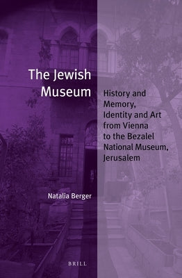 The Jewish Museum: History and Memory, Identity and Art from Vienna to the Bezalel National Museum, Jerusalem by Berger, Natalia