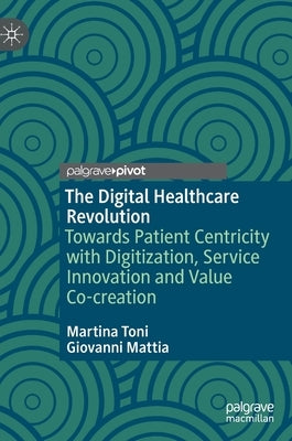 The Digital Healthcare Revolution: Towards Patient Centricity with Digitization, Service Innovation and Value Co-Creation by Toni, Martina