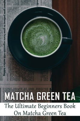 Matcha Green Tea: The Ultimate Beginners Book On Matcha Green Tea: The Popularity Of Matcha Tea by Pontious, Dannielle