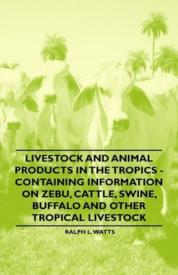 Livestock and Animal Products in the Tropics - Containing Information on Zebu, Cattle, Swine, Buffalo and Other Tropical Livestock by Watts, Ralph L.