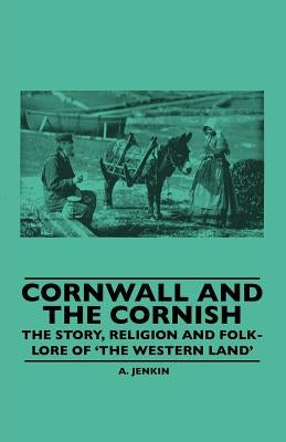 Cornwall and the Cornish - The Story, Religion and Folk-Lore of 'The Western Land' by Hamilton Jenkin, A. K.
