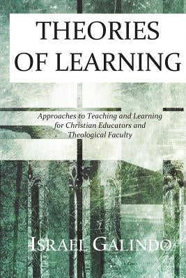 Theories of Learning: Approaches to Teaching and Learning for Christian Educators and Theological Faculty by Galindo, Israel