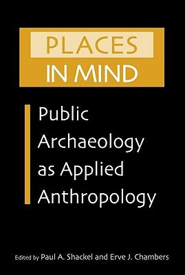 Places in Mind: Public Archaeology as Applied Anthropology by Shackel, Paul A.