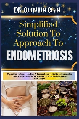 Simplified Solution Approach To ENDOMETRIOSIS: Unlocking Natural Healing: A Comprehensive Guide to Reclaiming Your Well-being And Strategies for Overc by Glyn, Quentin