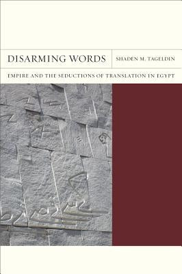 Disarming Words: Empire and the Seductions of Translation in Egypt Volume 5 by Tageldin, Shaden M.