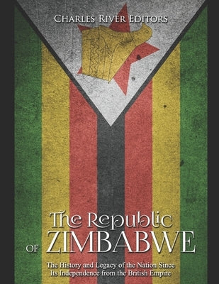 The Republic of Zimbabwe: The History and Legacy of the Nation Since Its Independence from the British Empire by Charles River Editors