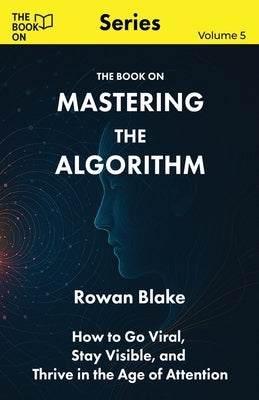 Mastering the Algorithm: How to Go Viral, Stay Visible, and Thrive in the Age of Attention by Blake, Rowan
